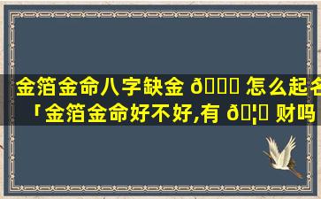 金箔金命八字缺金 🐝 怎么起名「金箔金命好不好,有 🦅 财吗」